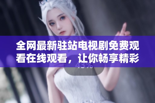 全網(wǎng)最新駐站電視劇免費(fèi)觀看在線觀看，讓你暢享精彩劇情體驗(yàn)