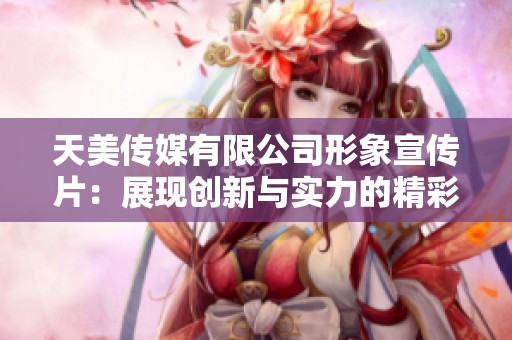 天美傳媒有限公司形象宣傳片：展現(xiàn)創(chuàng)新與實力的精彩旅程