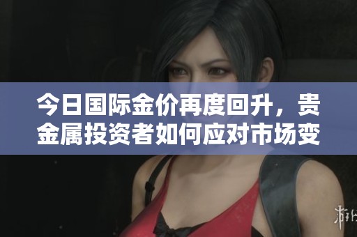 今日國際金價再度回升，貴金屬投資者如何應(yīng)對市場變動