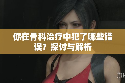 你在骨科治療中犯了哪些錯(cuò)誤？探討與解析
