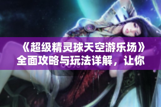 《超級(jí)精靈球天空游樂(lè)場(chǎng)》全面攻略與玩法詳解，讓你輕松暢玩！