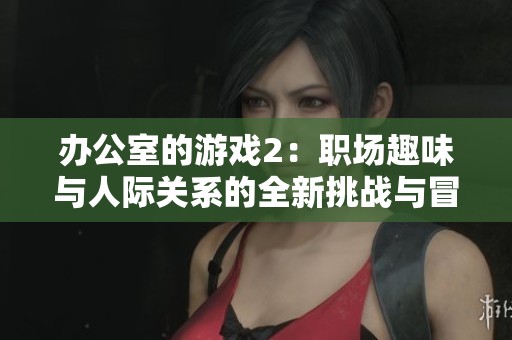 辦公室的游戲2：職場趣味與人際關(guān)系的全新挑戰(zhàn)與冒險(xiǎn)