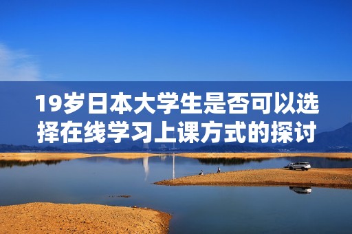 19歲日本大學(xué)生是否可以選擇在線學(xué)習(xí)上課方式的探討