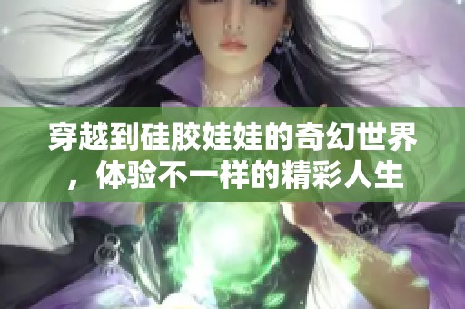 穿越到硅膠娃娃的奇幻世界，體驗(yàn)不一樣的精彩人生