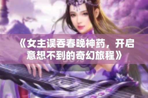 《女主誤吞春晚神藥，開(kāi)啟意想不到的奇幻旅程》