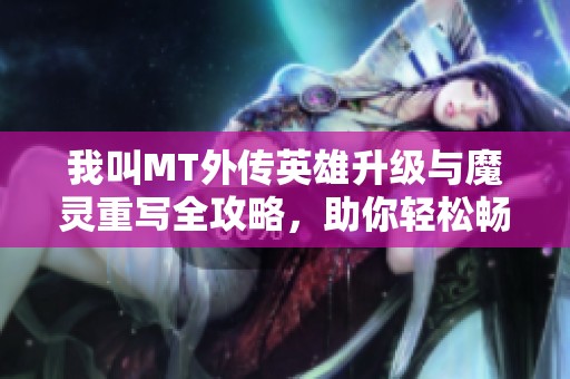 我叫MT外傳英雄升級與魔靈重寫全攻略，助你輕松暢享游戲樂趣