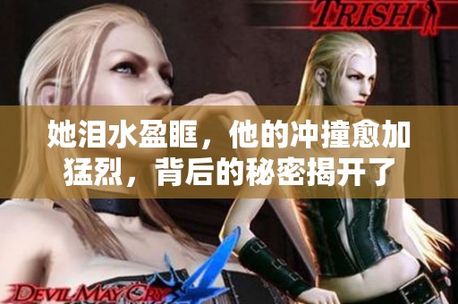 她淚水盈眶，他的沖撞愈加猛烈，背后的秘密揭開了