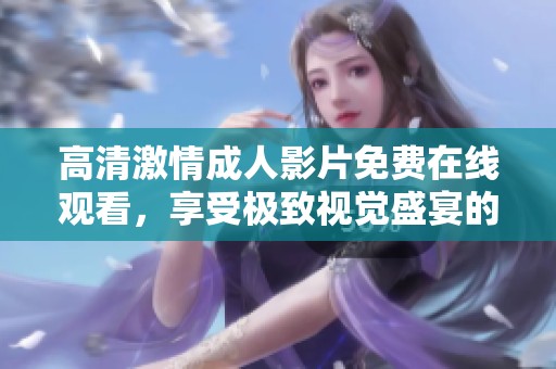 高清激情成人影片免費在線觀看，享受極致視覺盛宴的精彩體驗