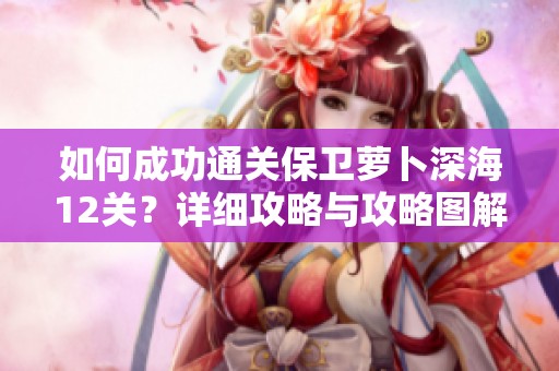 如何成功通關(guān)保衛(wèi)蘿卜深海12關(guān)？詳細(xì)攻略與攻略圖解分享