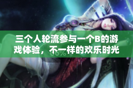 三個人輪流參與一個B的游戲體驗，不一樣的歡樂時光