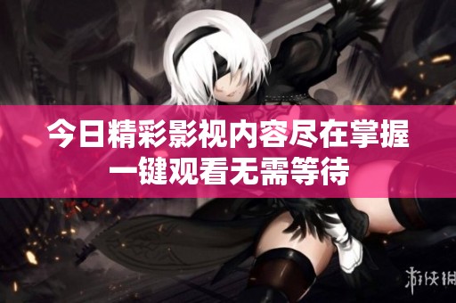 今日精彩影視內(nèi)容盡在掌握一鍵觀看無需等待