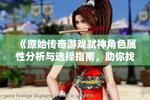 《原始傳奇游戲弒神角色屬性分析與選擇指南，助你找到最適合你的屬性》