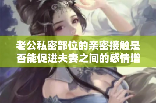 老公私密部位的親密接觸是否能促進(jìn)夫妻之間的感情增進(jìn)