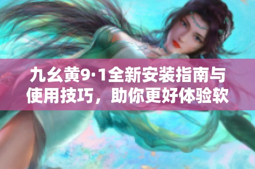 九幺黃9·1全新安裝指南與使用技巧，助你更好體驗軟件功能