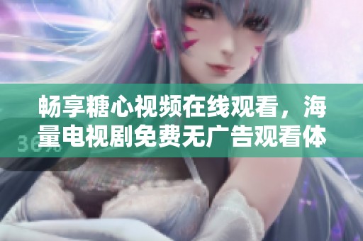暢享糖心視頻在線觀看，海量電視劇免費無廣告觀看體驗