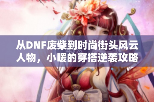 從DNF廢柴到時尚街頭風(fēng)云人物，小暖的穿搭逆襲攻略揭秘
