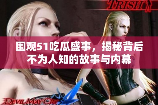 圍觀51吃瓜盛事，揭秘背后不為人知的故事與內(nèi)幕