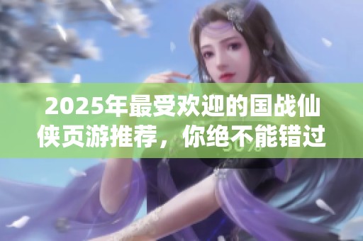 2025年最受歡迎的國戰(zhàn)仙俠頁游推薦，你絕不能錯過的精彩之作