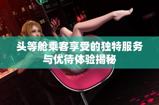 頭等艙乘客享受的獨(dú)特服務(wù)與優(yōu)待體驗(yàn)揭秘