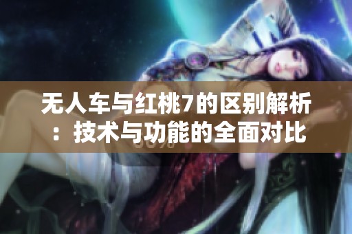無人車與紅桃7的區(qū)別解析：技術(shù)與功能的全面對比