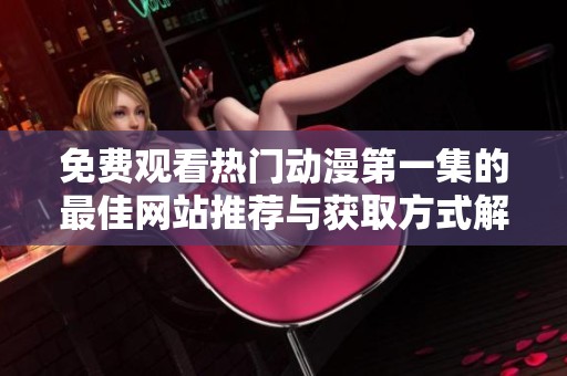 免費(fèi)觀看熱門動(dòng)漫第一集的最佳網(wǎng)站推薦與獲取方式解析