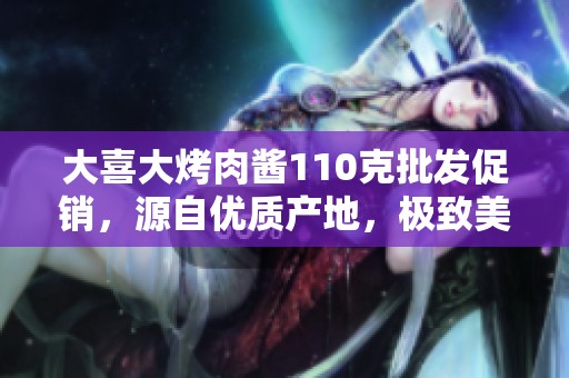 大喜大烤肉醬110克批發(fā)促銷，源自優(yōu)質(zhì)產(chǎn)地，極致美味！