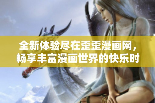 全新體驗盡在歪歪漫畫網(wǎng)，暢享豐富漫畫世界的快樂時光