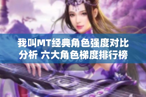 我叫MT經(jīng)典角色強(qiáng)度對(duì)比分析 六大角色梯度排行榜詳解