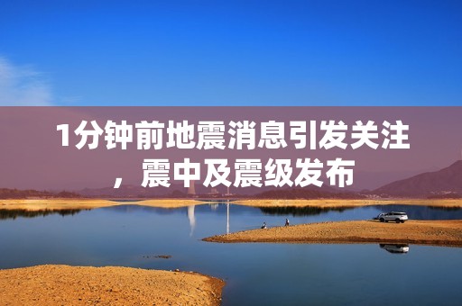 1分鐘前地震消息引發(fā)關(guān)注，震中及震級發(fā)布