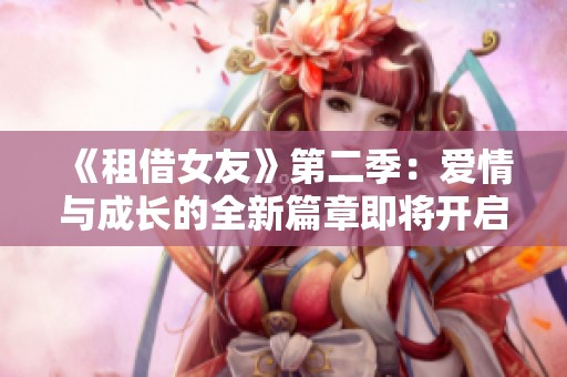 《租借女友》第二季：愛(ài)情與成長(zhǎng)的全新篇章即將開(kāi)啟