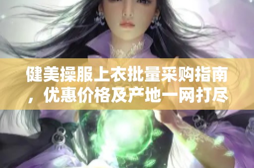 健美操服上衣批量采購(gòu)指南，優(yōu)惠價(jià)格及產(chǎn)地一網(wǎng)打盡