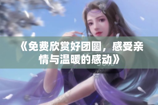 《免費(fèi)欣賞好團(tuán)圓，感受親情與溫暖的感動(dòng)》