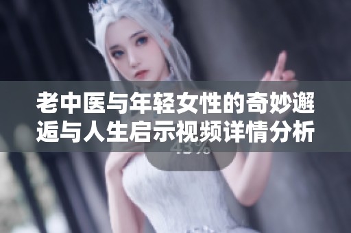 老中醫(yī)與年輕女性的奇妙邂逅與人生啟示視頻詳情分析