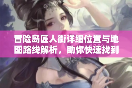 冒險(xiǎn)島匠人街詳細(xì)位置與地圖路線解析，助你快速找到目標(biāo)地點(diǎn)