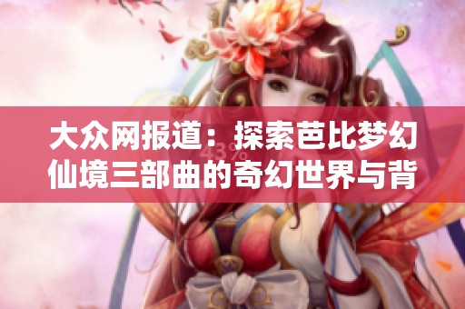 大眾網(wǎng)報(bào)道：探索芭比夢(mèng)幻仙境三部曲的奇幻世界與背后故事