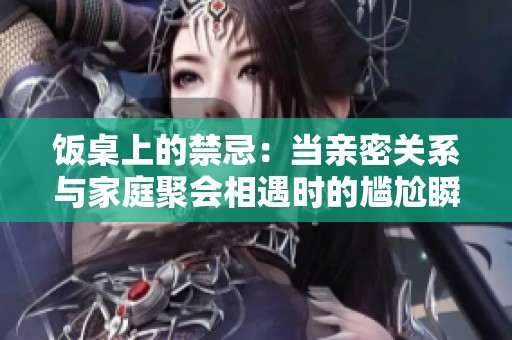 飯桌上的禁忌：當(dāng)親密關(guān)系與家庭聚會相遇時的尷尬瞬間