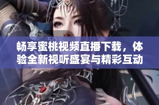 暢享蜜桃視頻直播下載，體驗(yàn)全新視聽盛宴與精彩互動(dòng)