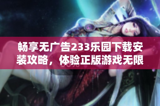 暢享無(wú)廣告233樂(lè)園下載安裝攻略，體驗(yàn)正版游戲無(wú)限樂(lè)趣