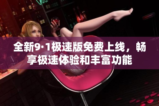 全新9·1極速版免費上線，暢享極速體驗和豐富功能