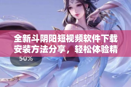 全新斗陰陽短視頻軟件下載安裝方法分享，輕松體驗(yàn)精彩內(nèi)容
