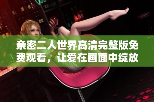 親密二人世界高清完整版免費觀看，讓愛在畫面中綻放