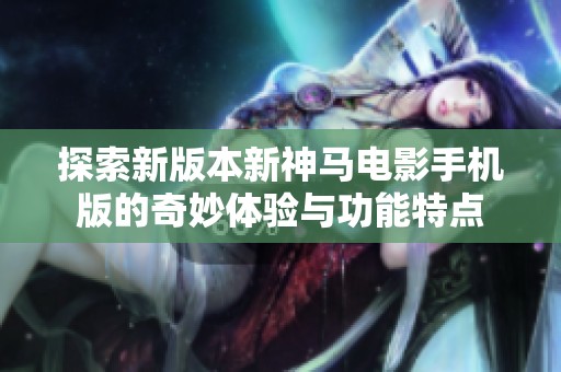 探索新版本新神馬電影手機(jī)版的奇妙體驗(yàn)與功能特點(diǎn)