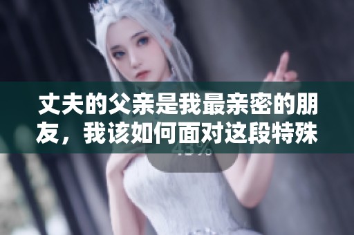 丈夫的父親是我最親密的朋友，我該如何面對這段特殊關(guān)系