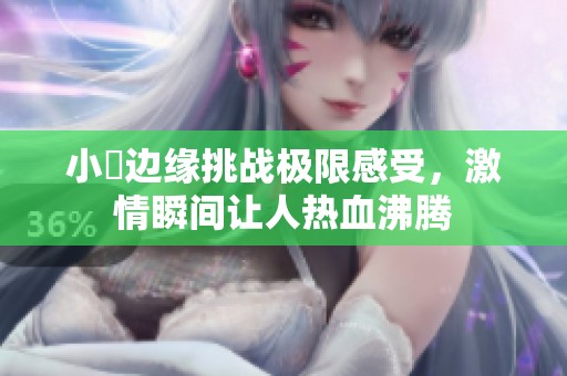 小泬邊緣挑戰(zhàn)極限感受，激情瞬間讓人熱血沸騰