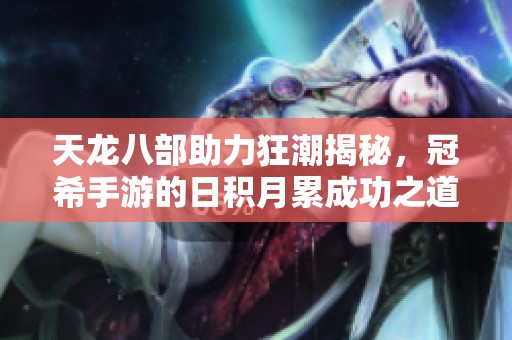 天龍八部助力狂潮揭秘，冠希手游的日積月累成功之道