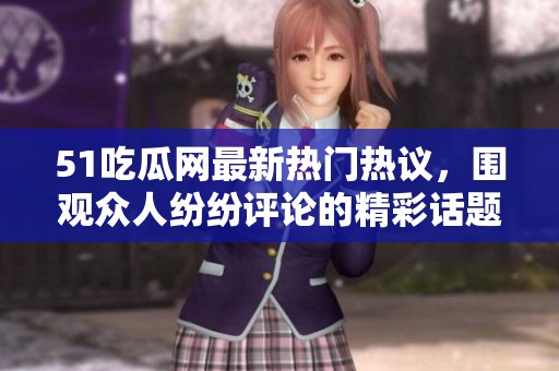 51吃瓜網(wǎng)最新熱門熱議，圍觀眾人紛紛評(píng)論的精彩話題