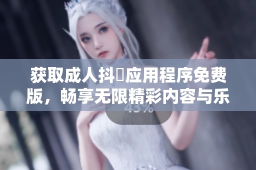 獲取成人抖抈應(yīng)用程序免費(fèi)版，暢享無限精彩內(nèi)容與樂趣