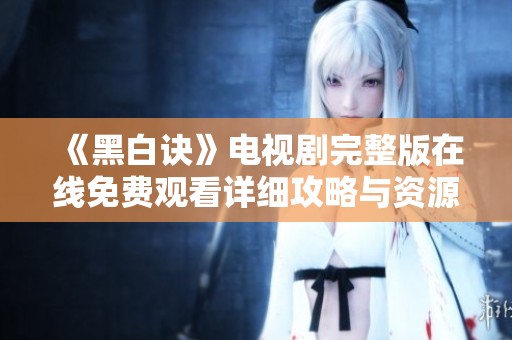 《黑白訣》電視劇完整版在線免費(fèi)觀看詳細(xì)攻略與資源分享