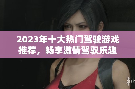 2023年十大熱門駕駛游戲推薦，暢享激情駕馭樂趣