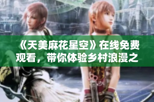 《天美麻花星空》在線免費(fèi)觀看,帶你體驗(yàn)鄉(xiāng)村浪漫之旅 《天美麻花星空》在線免費(fèi)觀看,帶你體驗(yàn)鄉(xiāng)村浪漫之旅